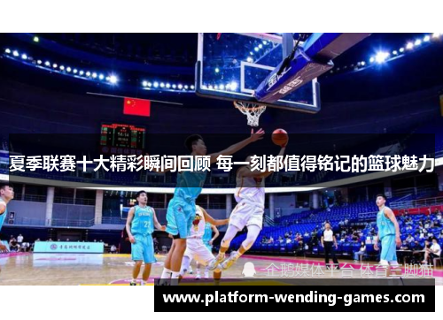 夏季联赛十大精彩瞬间回顾 每一刻都值得铭记的篮球魅力