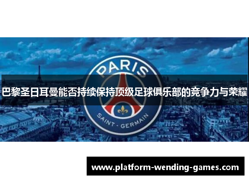 巴黎圣日耳曼能否持续保持顶级足球俱乐部的竞争力与荣耀