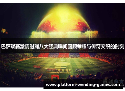 巴萨联赛激情时刻八大经典瞬间回顾荣耀与传奇交织的时刻