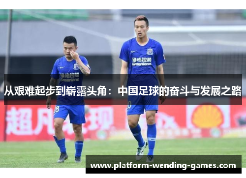 从艰难起步到崭露头角：中国足球的奋斗与发展之路
