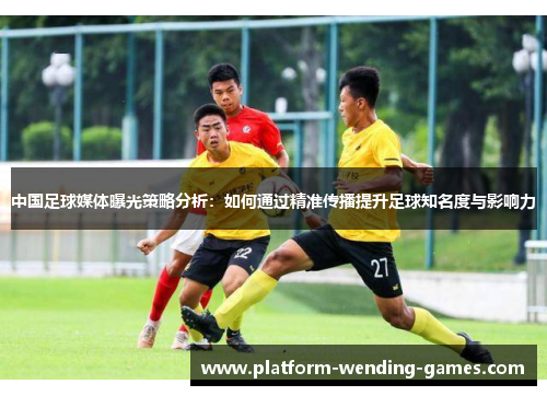 中国足球媒体曝光策略分析：如何通过精准传播提升足球知名度与影响力