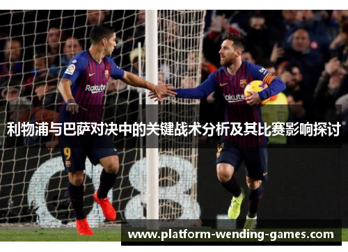 利物浦与巴萨对决中的关键战术分析及其比赛影响探讨