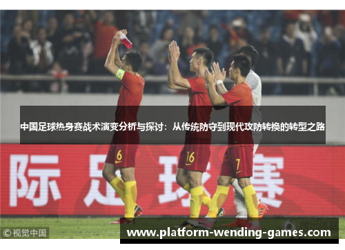 中国足球热身赛战术演变分析与探讨：从传统防守到现代攻防转换的转型之路