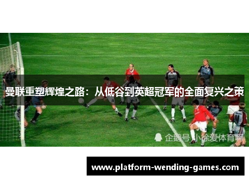 曼联重塑辉煌之路：从低谷到英超冠军的全面复兴之策