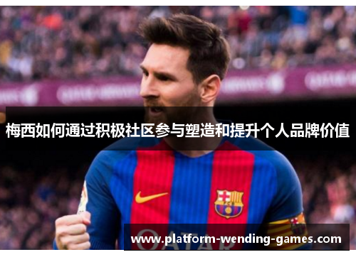 梅西如何通过积极社区参与塑造和提升个人品牌价值