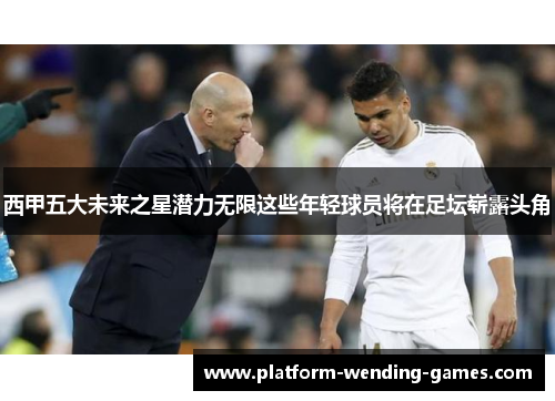 西甲五大未来之星潜力无限这些年轻球员将在足坛崭露头角