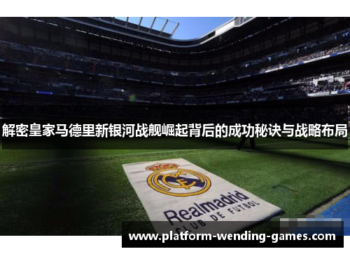 解密皇家马德里新银河战舰崛起背后的成功秘诀与战略布局