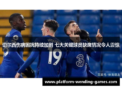 切尔西伤病困扰持续加剧 七大关键球员缺席情况令人震惊