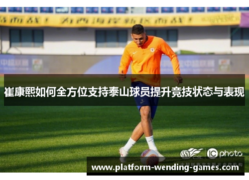 崔康熙如何全方位支持泰山球员提升竞技状态与表现