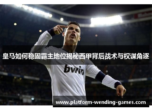 皇马如何稳固霸主地位揭秘西甲背后战术与权谋角逐