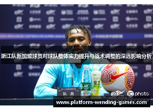 浙江队新加盟球员对球队整体实力提升与战术调整的深远影响分析