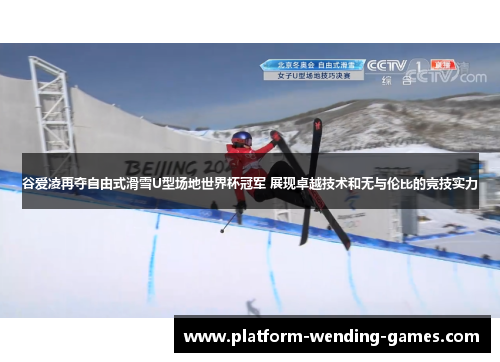谷爱凌再夺自由式滑雪U型场地世界杯冠军 展现卓越技术和无与伦比的竞技实力