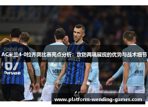 AC米兰4-0拉齐奥比赛亮点分析：攻防两端展现的优势与战术细节