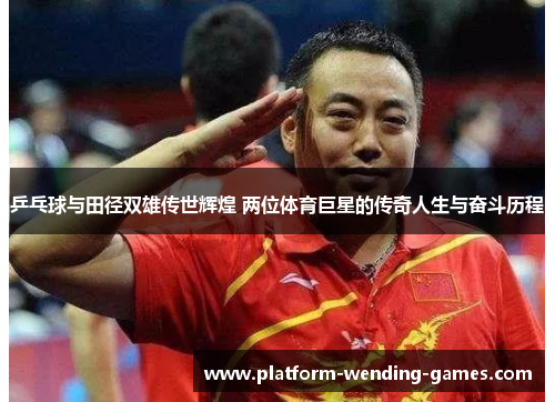 乒乓球与田径双雄传世辉煌 两位体育巨星的传奇人生与奋斗历程