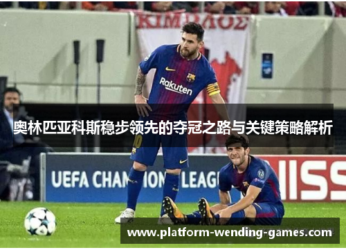 奥林匹亚科斯稳步领先的夺冠之路与关键策略解析