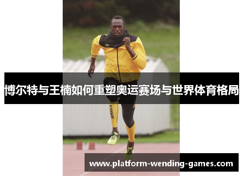 博尔特与王楠如何重塑奥运赛场与世界体育格局