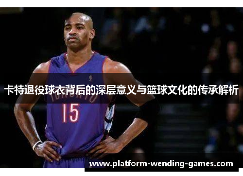 卡特退役球衣背后的深层意义与篮球文化的传承解析