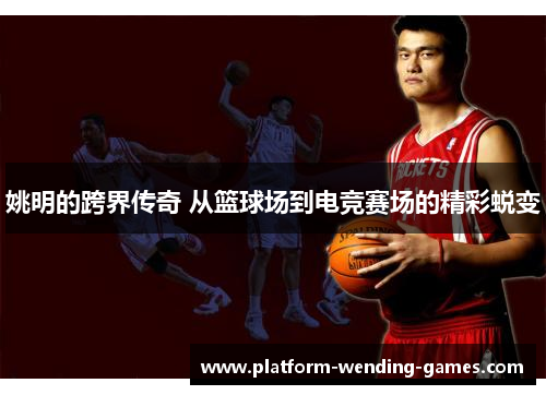 姚明的跨界传奇 从篮球场到电竞赛场的精彩蜕变