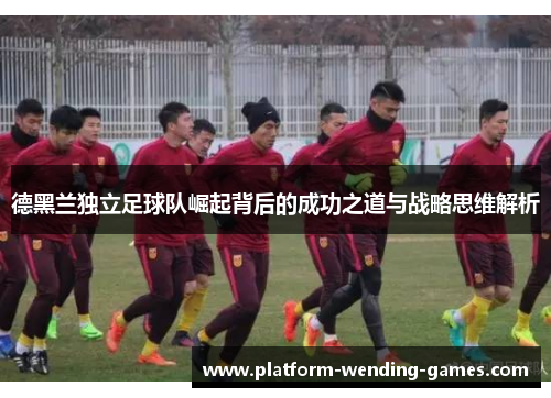 德黑兰独立足球队崛起背后的成功之道与战略思维解析