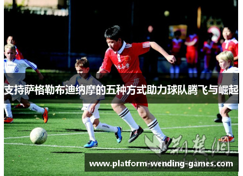 支持萨格勒布迪纳摩的五种方式助力球队腾飞与崛起