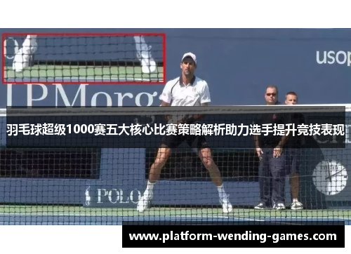 羽毛球超级1000赛五大核心比赛策略解析助力选手提升竞技表现