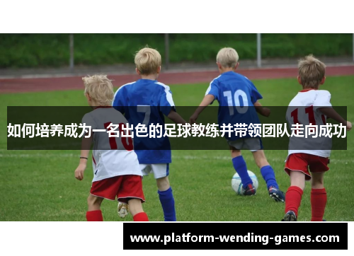 如何培养成为一名出色的足球教练并带领团队走向成功