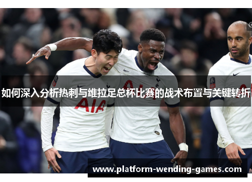 如何深入分析热刺与维拉足总杯比赛的战术布置与关键转折