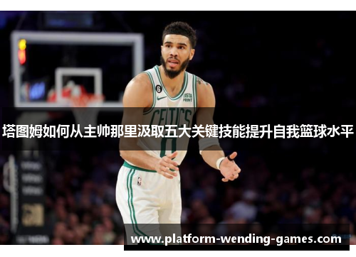 塔图姆如何从主帅那里汲取五大关键技能提升自我篮球水平