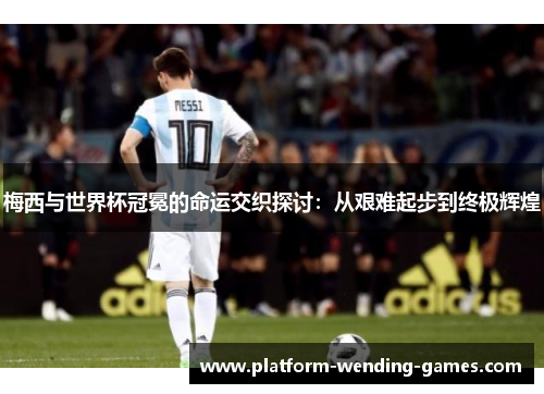 梅西与世界杯冠冕的命运交织探讨：从艰难起步到终极辉煌