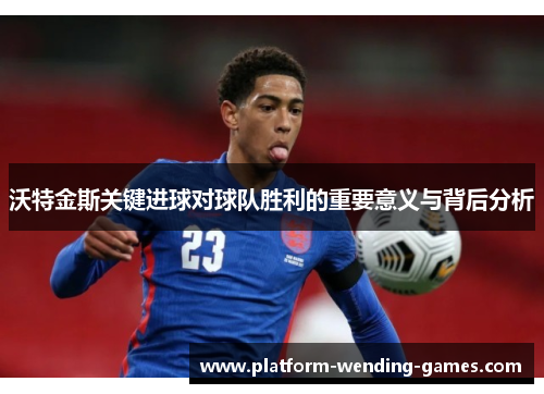 沃特金斯关键进球对球队胜利的重要意义与背后分析