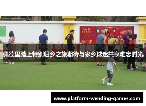 佩德里踏上特别归乡之旅期待与家乡球迷共享难忘时光