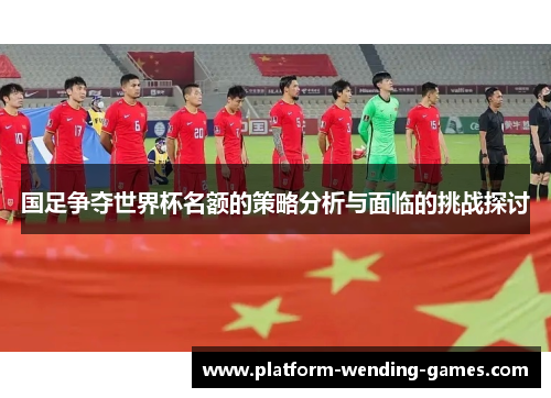 国足争夺世界杯名额的策略分析与面临的挑战探讨