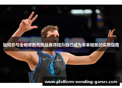 如何参与全明星新秀挑战赛并提升自己成为未来明星的实用指南