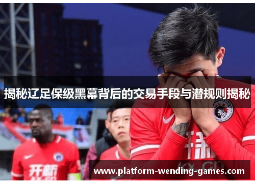 揭秘辽足保级黑幕背后的交易手段与潜规则揭秘