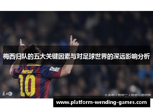 梅西归队的五大关键因素与对足球世界的深远影响分析