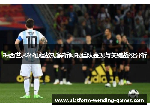 梅西世界杯征程数据解析阿根廷队表现与关键战役分析
