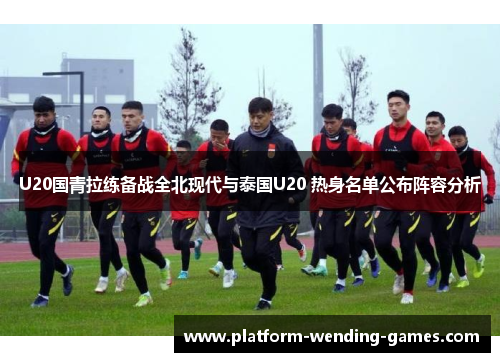 U20国青拉练备战全北现代与泰国U20 热身名单公布阵容分析
