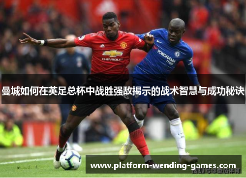 曼城如何在英足总杯中战胜强敌揭示的战术智慧与成功秘诀