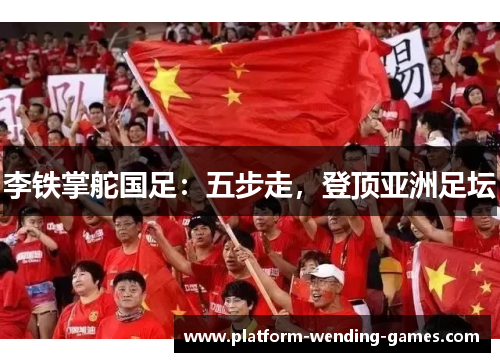 李铁掌舵国足：五步走，登顶亚洲足坛