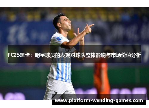 FC25黑卡：明星球员的表现对球队整体影响与市场价值分析