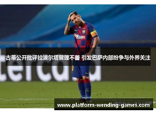 古蒂公开批评拉波尔塔管理不善 引发巴萨内部纷争与外界关注