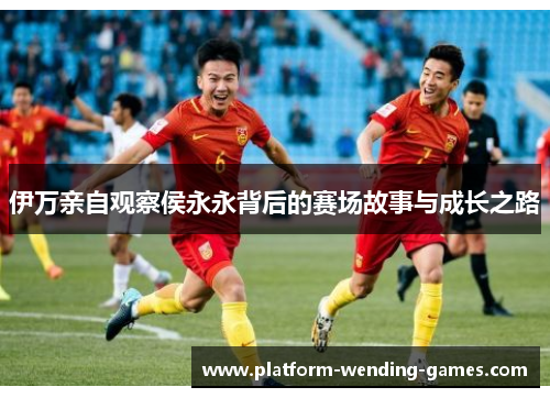 伊万亲自观察侯永永背后的赛场故事与成长之路