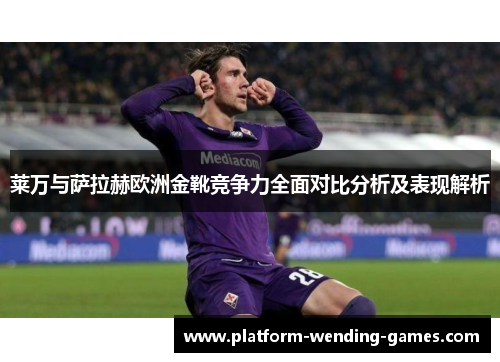 莱万与萨拉赫欧洲金靴竞争力全面对比分析及表现解析
