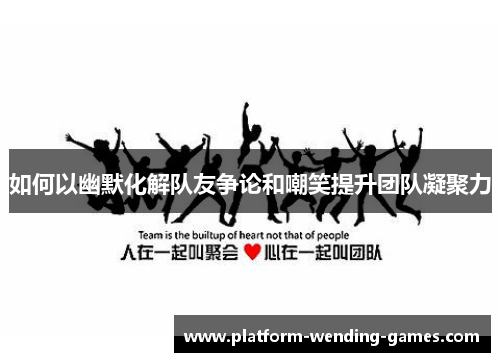 如何以幽默化解队友争论和嘲笑提升团队凝聚力