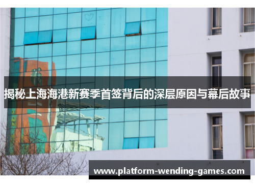 揭秘上海海港新赛季首签背后的深层原因与幕后故事