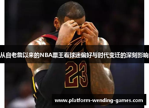 从自老詹以来的NBA票王看球迷偏好与时代变迁的深刻影响