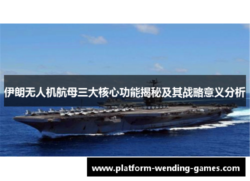 伊朗无人机航母三大核心功能揭秘及其战略意义分析