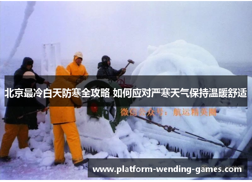北京最冷白天防寒全攻略 如何应对严寒天气保持温暖舒适