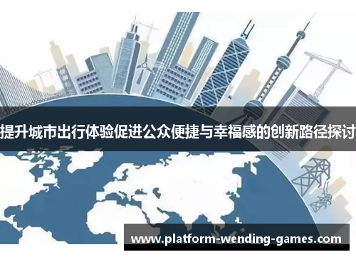 提升城市出行体验促进公众便捷与幸福感的创新路径探讨