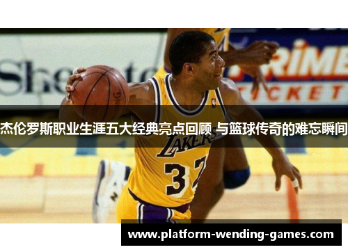 杰伦罗斯职业生涯五大经典亮点回顾 与篮球传奇的难忘瞬间